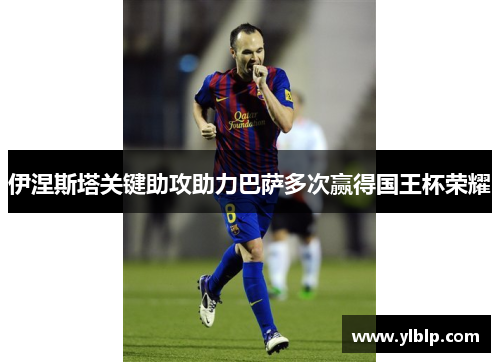 伊涅斯塔关键助攻助力巴萨多次赢得国王杯荣耀
