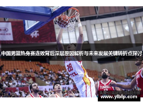 中国男篮热身赛连败背后深层原因解析与未来发展关键转折点探讨