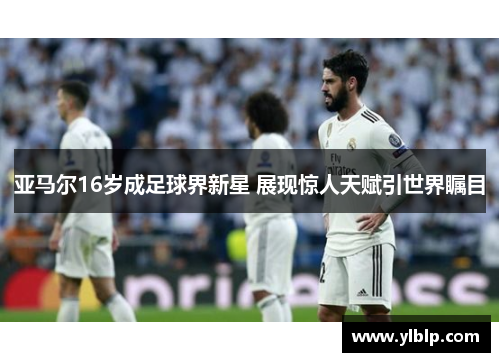 亚马尔16岁成足球界新星 展现惊人天赋引世界瞩目