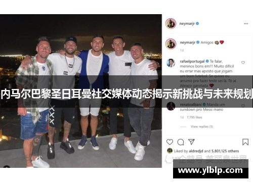 内马尔巴黎圣日耳曼社交媒体动态揭示新挑战与未来规划