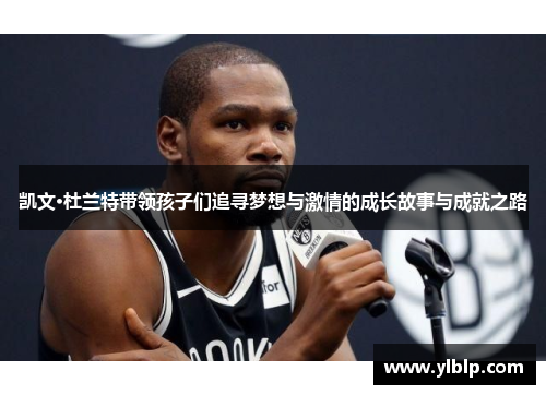凯文·杜兰特带领孩子们追寻梦想与激情的成长故事与成就之路