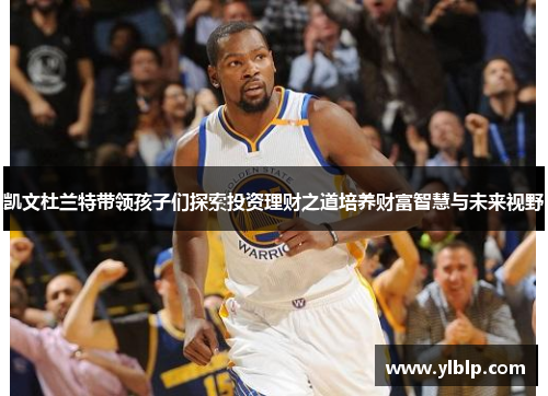 凯文杜兰特带领孩子们探索投资理财之道培养财富智慧与未来视野