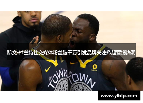 凯文·杜兰特社交媒体粉丝破千万引发品牌关注掀起营销热潮