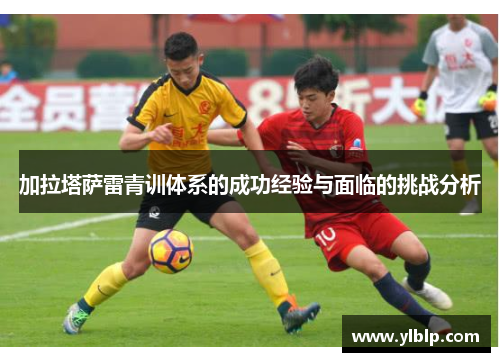 加拉塔萨雷青训体系的成功经验与面临的挑战分析