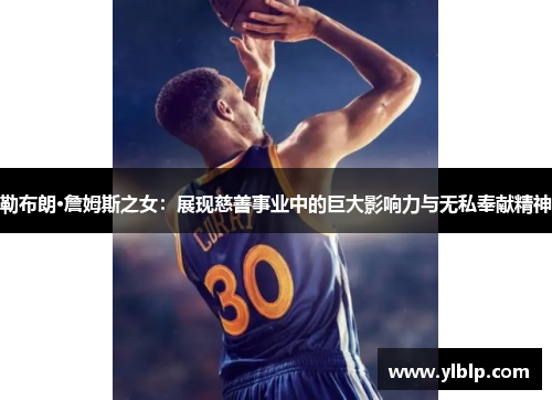 勒布朗·詹姆斯之女:展现慈善事业中的巨大影响力与无私奉献精神