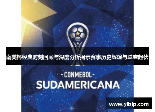 南美杯经典时刻回顾与深度分析揭示赛事历史辉煌与跌宕起伏