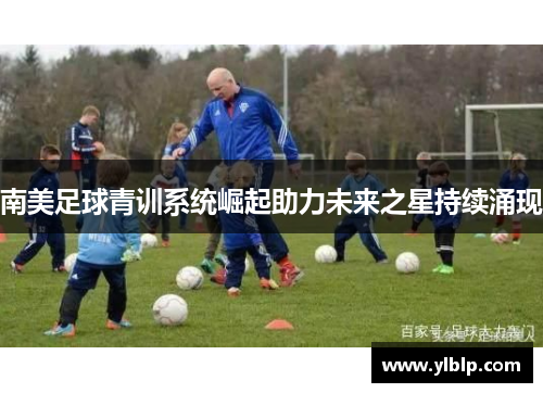南美足球青训系统崛起助力未来之星持续涌现