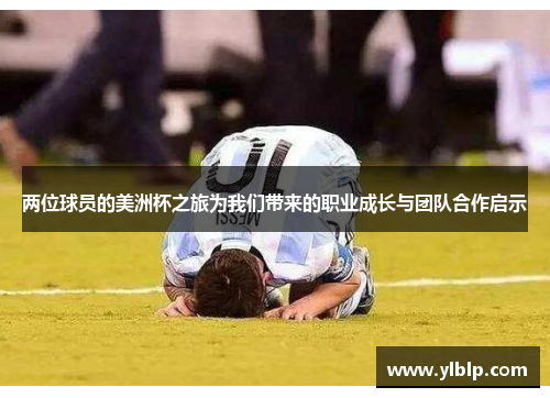 两位球员的美洲杯之旅为我们带来的职业成长与团队合作启示