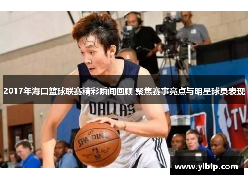 2017年海口篮球联赛精彩瞬间回顾 聚焦赛事亮点与明星球员表现