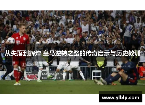 从失落到辉煌 皇马逆转之路的传奇启示与历史教训