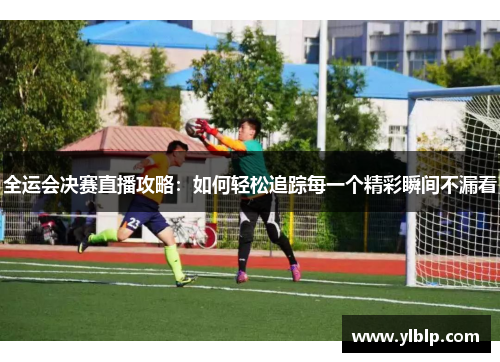 全运会决赛直播攻略：如何轻松追踪每一个精彩瞬间不漏看