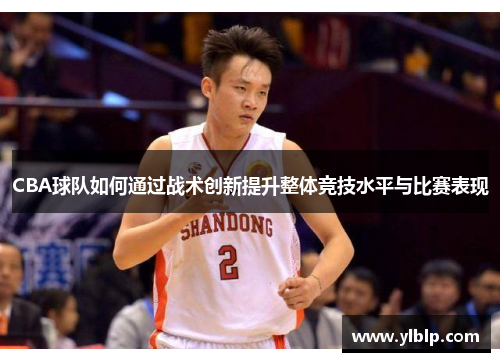 CBA球队如何通过战术创新提升整体竞技水平与比赛表现