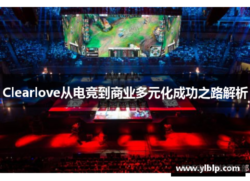 Clearlove从电竞到商业多元化成功之路解析