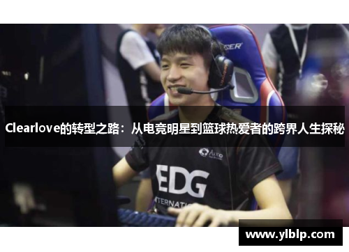 Clearlove的转型之路：从电竞明星到篮球热爱者的跨界人生探秘