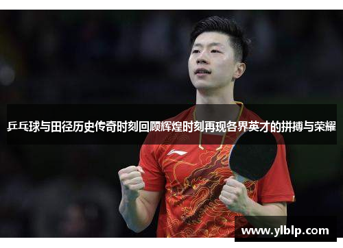 乒乓球与田径历史传奇时刻回顾辉煌时刻再现各界英才的拼搏与荣耀