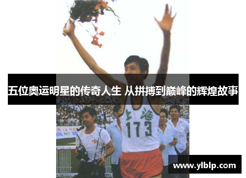 五位奥运明星的传奇人生 从拼搏到巅峰的辉煌故事