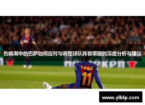 伤病潮中的巴萨如何应对与调整球队阵容策略的深度分析与建议