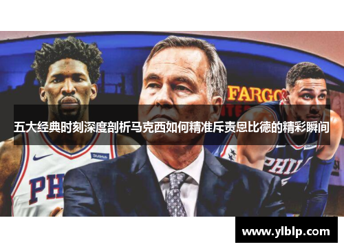 五大经典时刻深度剖析马克西如何精准斥责恩比德的精彩瞬间
