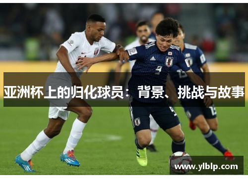 亚洲杯上的归化球员：背景、挑战与故事