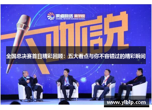 全国总决赛首日精彩回顾：五大看点与你不容错过的精彩瞬间