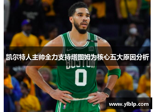凯尔特人主帅全力支持塔图姆为核心五大原因分析