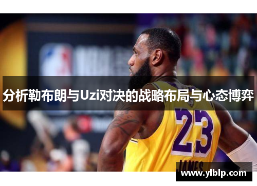 分析勒布朗与Uzi对决的战略布局与心态博弈