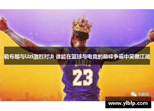 勒布朗与Uzi激烈对决 谁能在篮球与电竞的巅峰争霸中笑傲江湖