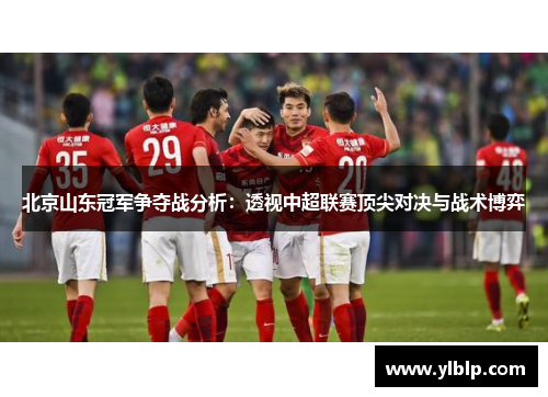 北京山东冠军争夺战分析：透视中超联赛顶尖对决与战术博弈