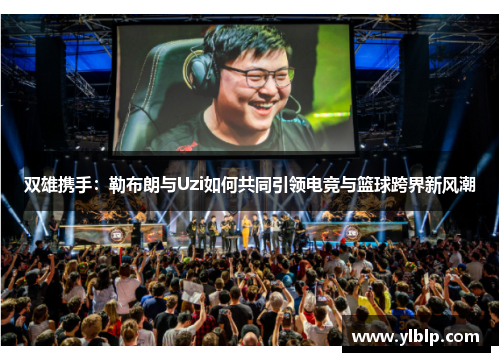 双雄携手:勒布朗与Uzi如何共同引领电竞与篮球跨界新风潮