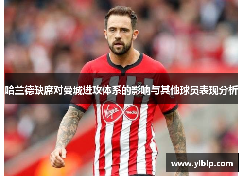 哈兰德缺席对曼城进攻体系的影响与其他球员表现分析