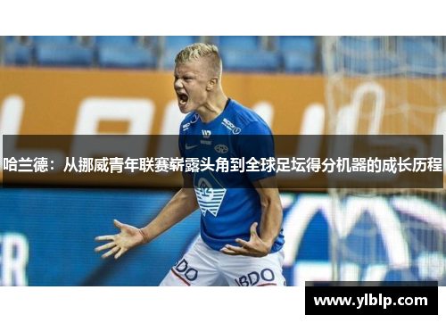 哈兰德:从挪威青年联赛崭露头角到全球足坛得分机器的成长历程