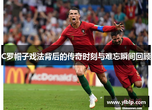 C罗帽子戏法背后的传奇时刻与难忘瞬间回顾