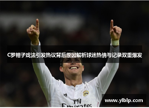 C罗帽子戏法引发热议背后原因解析球迷热情与记录双重爆发