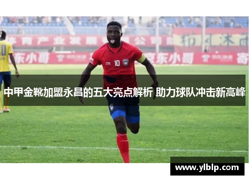 中甲金靴加盟永昌的五大亮点解析 助力球队冲击新高峰