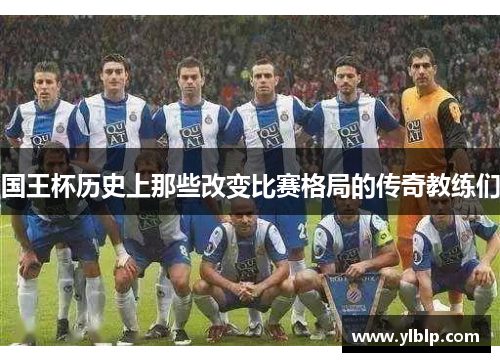 国王杯历史上那些改变比赛格局的传奇教练们