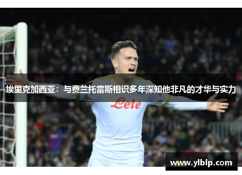 埃里克加西亚：与费兰托雷斯相识多年深知他非凡的才华与实力