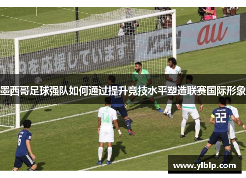 墨西哥足球强队如何通过提升竞技水平塑造联赛国际形象