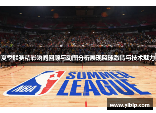 夏季联赛精彩瞬间回顾与动图分析展现篮球激情与技术魅力