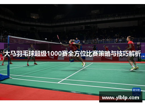 大马羽毛球超级1000赛全方位比赛策略与技巧解析