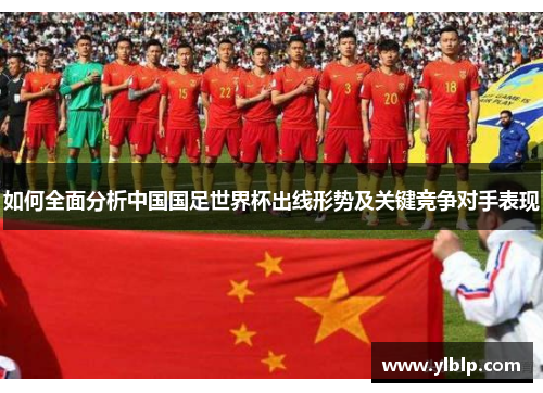 如何全面分析中国国足世界杯出线形势及关键竞争对手表现 如何全面分析中国国足世界杯出线形势及关键竞争对手表现