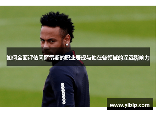 如何全面评估冈萨雷斯的职业表现与他在各领域的深远影响力