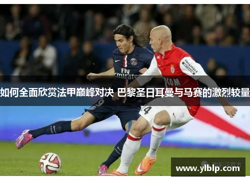 如何全面欣赏法甲巅峰对决 巴黎圣日耳曼与马赛的激烈较量
