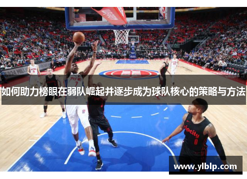 如何助力榜眼在弱队崛起并逐步成为球队核心的策略与方法