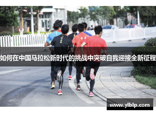 如何在中国马拉松新时代的挑战中突破自我迎接全新征程 如何在中国马拉松新时代的挑战中突破自我迎接全新征程