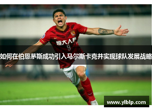 如何在伯恩茅斯成功引入马尔斯卡克并实现球队发展战略