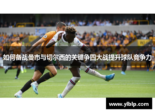 如何备战曼市与切尔西的关键争四大战提升球队竞争力 如何备战曼市与切尔西的关键争四大战提升球队竞争力