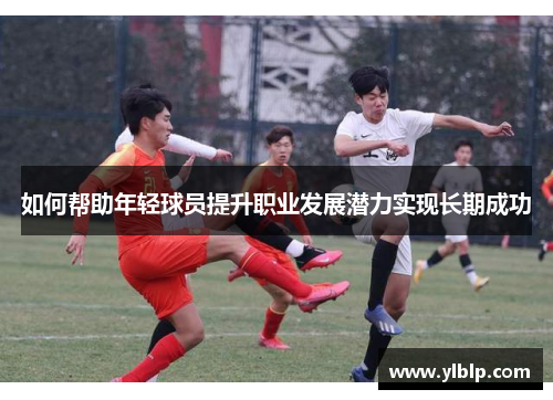 如何帮助年轻球员提升职业发展潜力实现长期成功 如何帮助年轻球员提升职业发展潜力实现长期成功