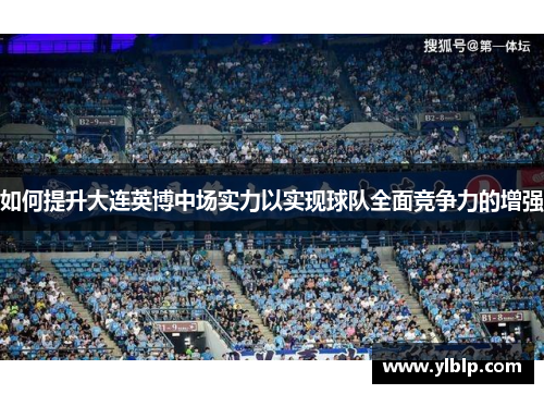 如何提升大连英博中场实力以实现球队全面竞争力的增强 如何提升大连英博中场实力以实现球队全面竞争力的增强