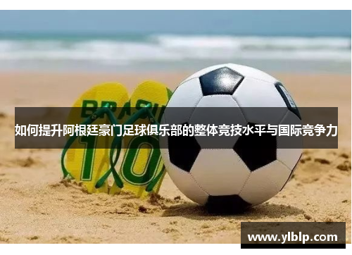 如何提升阿根廷豪门足球俱乐部的整体竞技水平与国际竞争力