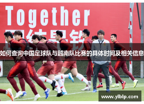 如何查询中国足球队与越南队比赛的具体时间及相关信息 如何查询中国足球队与越南队比赛的具体时间及相关信息